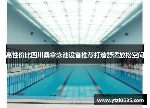 高性价比四川桑拿泳池设备推荐打造舒适放松空间